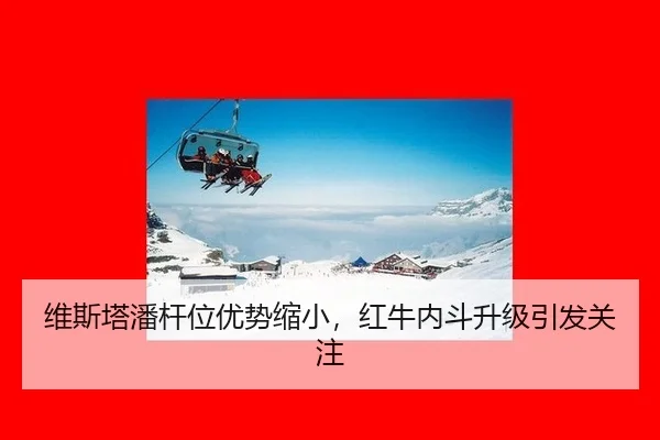 维斯塔潘杆位优势缩小，红牛内斗升级引发关注