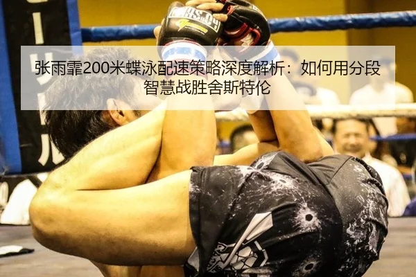 张雨霏200米蝶泳配速策略深度解析：如何用分段智慧战胜舍斯特伦