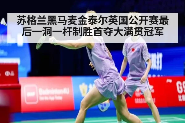 苏格兰黑马麦金泰尔英国公开赛最后一洞一杆制胜首夺大满贯冠军