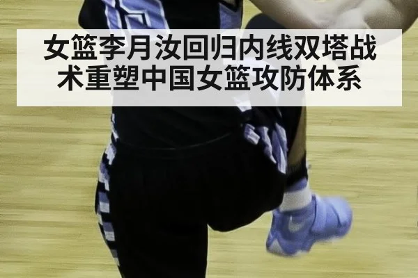 女篮李月汝回归内线双塔战术重塑中国女篮攻防体系