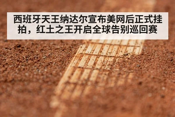西班牙天王纳达尔宣布美网后正式挂拍,红土之王开启全球告别巡回赛