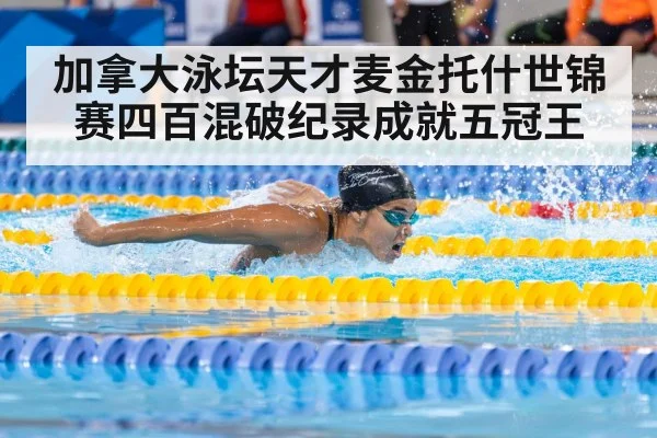 加拿大泳坛天才麦金托什世锦赛四百混破纪录成就五冠王