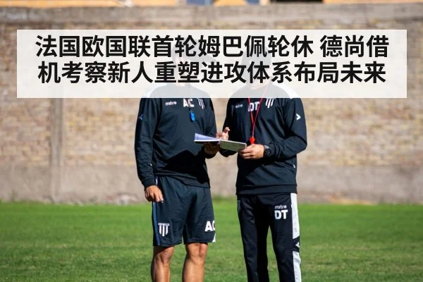 法国欧国联首轮姆巴佩轮休 德尚借机考察新人重塑进攻体系布局未来