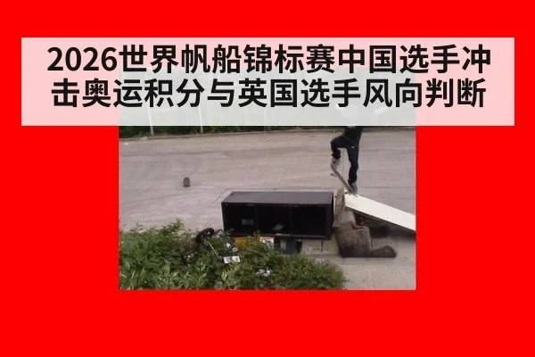 2026世界帆船锦标赛中国选手冲击奥运积分与英国选手风向判断